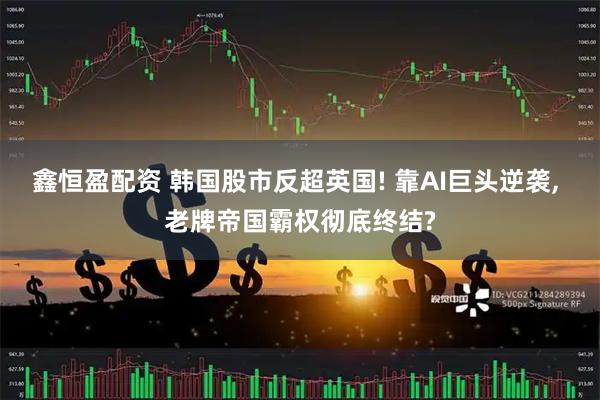 鑫恒盈配资 韩国股市反超英国! 靠AI巨头逆袭, 老牌帝国霸权彻底终结?
