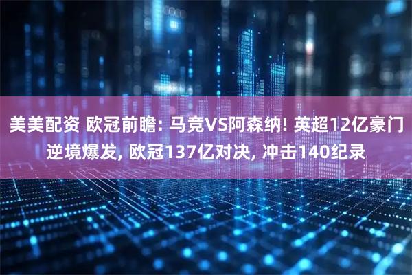 美美配资 欧冠前瞻: 马竞VS阿森纳! 英超12亿豪门逆境爆发, 欧冠137亿对决, 冲击140纪录
